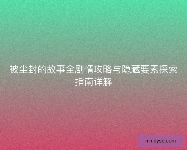 被尘封的故事全剧情攻略与隐藏要素探索指南详解