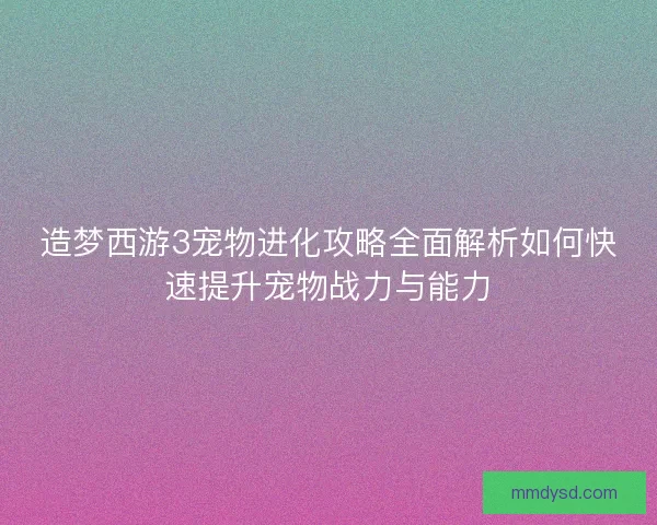 造梦西游3宠物进化攻略全面解析如何快速提升宠物战力与能力