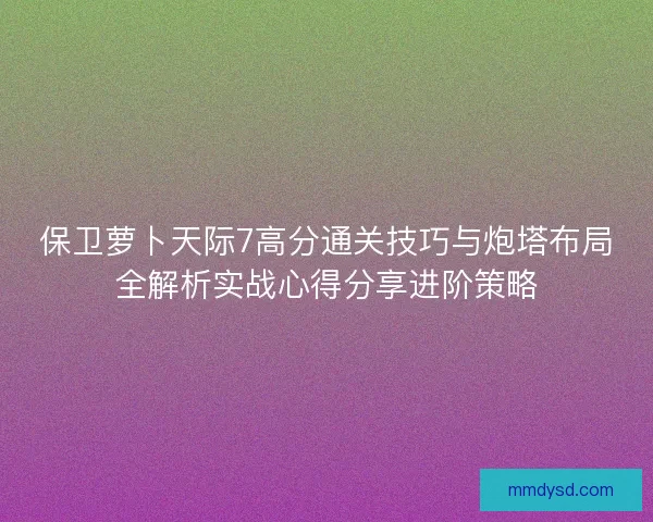 保卫萝卜天际7高分通关技巧与炮塔布局全解析实战心得分享进阶策略