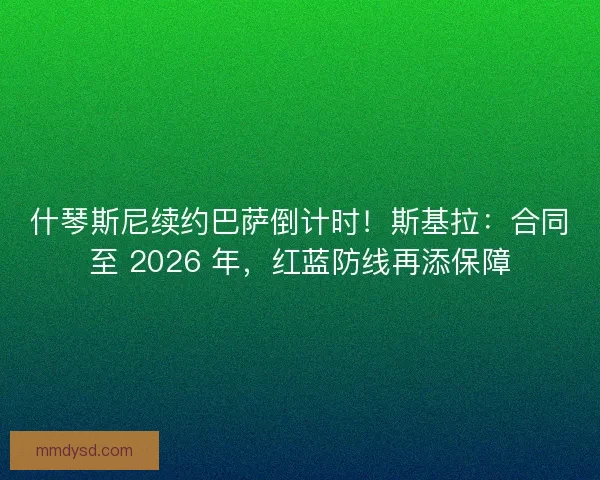 什琴斯尼续约巴萨倒计时！斯基拉：合同至 2026 年，红蓝防线再添保障