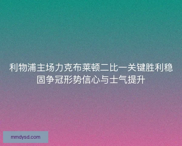利物浦主场力克布莱顿二比一关键胜利稳固争冠形势信心与士气提升