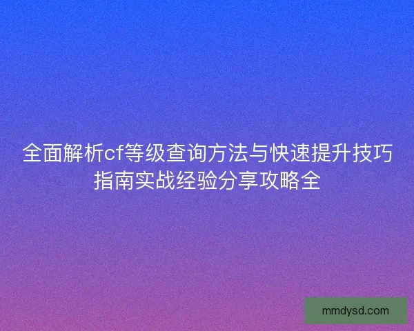 全面解析cf等级查询方法与快速提升技巧指南实战经验分享攻略全