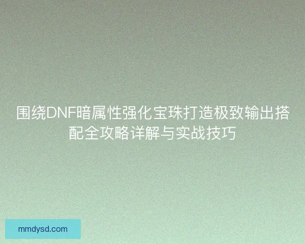 围绕DNF暗属性强化宝珠打造极致输出搭配全攻略详解与实战技巧