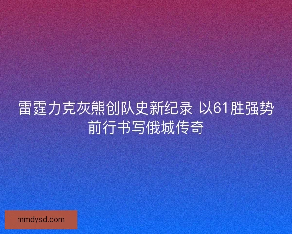 雷霆力克灰熊创队史新纪录 以61胜强势前行书写俄城传奇