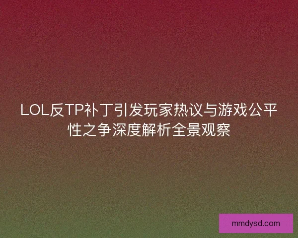 LOL反TP补丁引发玩家热议与游戏公平性之争深度解析全景观察