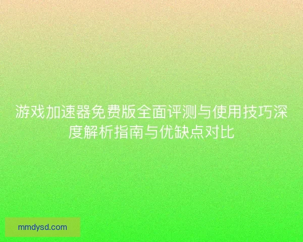 游戏加速器免费版全面评测与使用技巧深度解析指南与优缺点对比