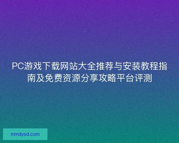 PC游戏下载网站大全推荐与安装教程指南及免费资源分享攻略平台评测