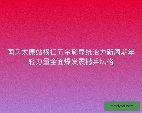 国乒太原站横扫五金彰显统治力新周期年轻力量全面爆发震撼乒坛格