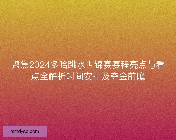 聚焦2024多哈跳水世锦赛赛程亮点与看点全解析时间安排及夺金前瞻