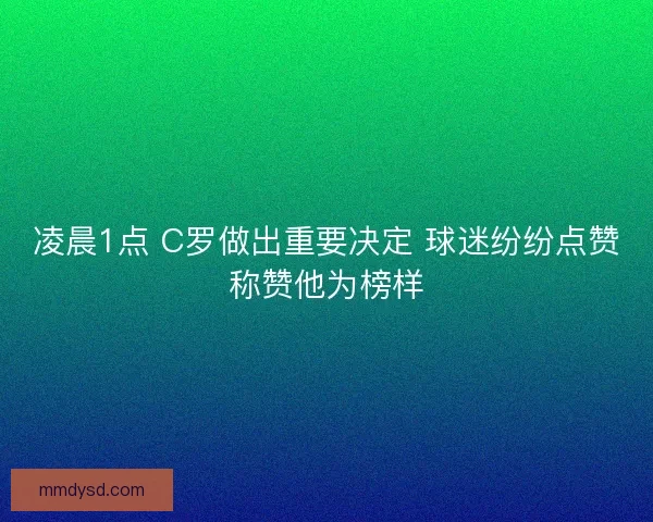 凌晨1点 C罗做出重要决定 球迷纷纷点赞称赞他为榜样
