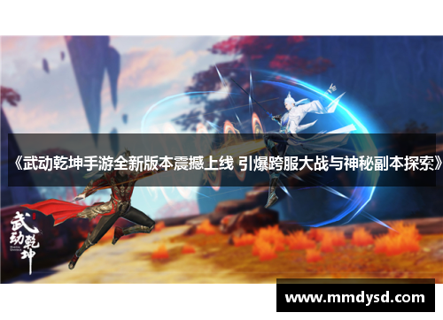 《武动乾坤手游全新版本震撼上线 引爆跨服大战与神秘副本探索》